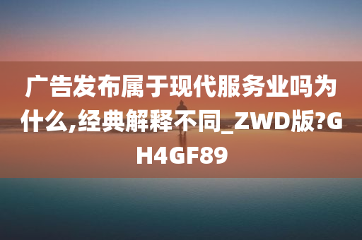 广告发布属于现代服务业吗为什么,经典解释不同_ZWD版?GH4GF89