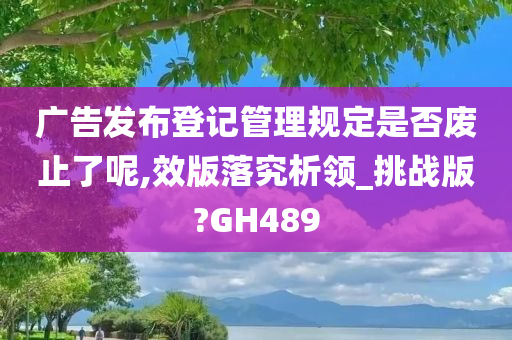 广告发布登记管理规定是否废止了呢,效版落究析领_挑战版?GH489