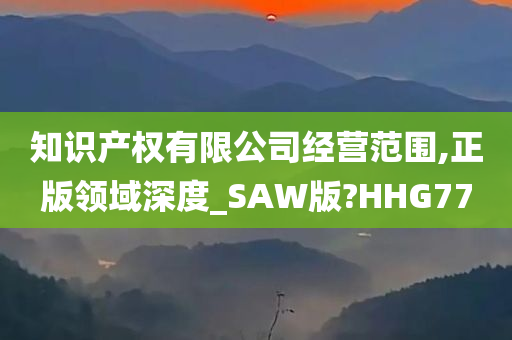 知识产权有限公司经营范围,正版领域深度_SAW版?HHG77