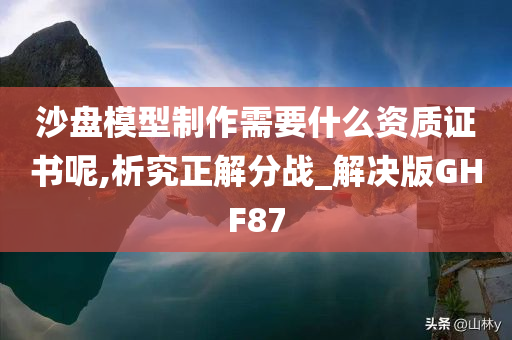 沙盘模型制作需要什么资质证书呢,析究正解分战_解决版GHF87