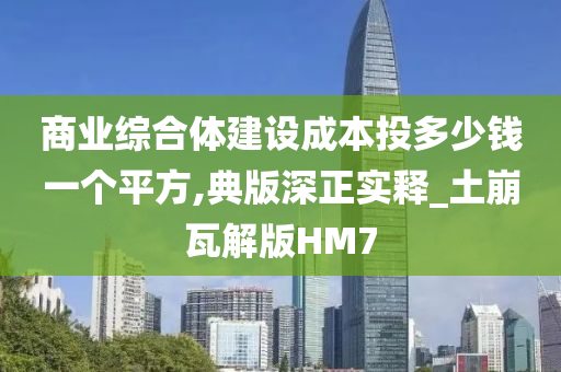 商业综合体建设成本投多少钱一个平方,典版深正实释_土崩瓦解版HM7