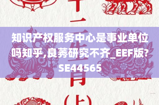 知识产权服务中心是事业单位吗知乎,良莠研究不齐_EEF版?SE44565