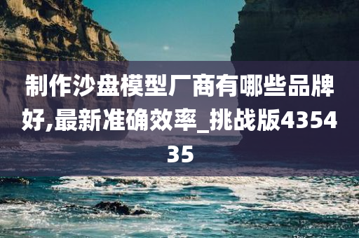 制作沙盘模型厂商有哪些品牌好,最新准确效率_挑战版435435