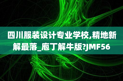 四川服装设计专业学校,精地新解最落_庖丁解牛版?JMF56