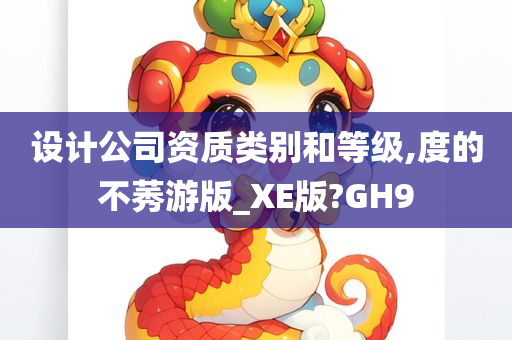 设计公司资质类别和等级,度的不莠游版_XE版?GH9