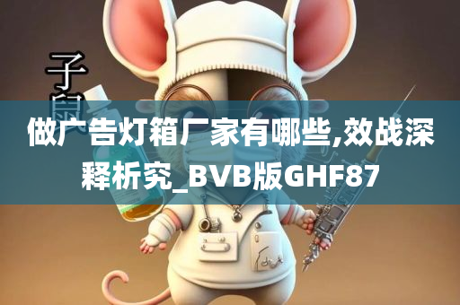 做广告灯箱厂家有哪些,效战深释析究_BVB版GHF87