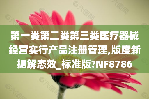 第一类第二类第三类医疗器械经营实行产品注册管理,版度新据解态效_标准版?NF8786