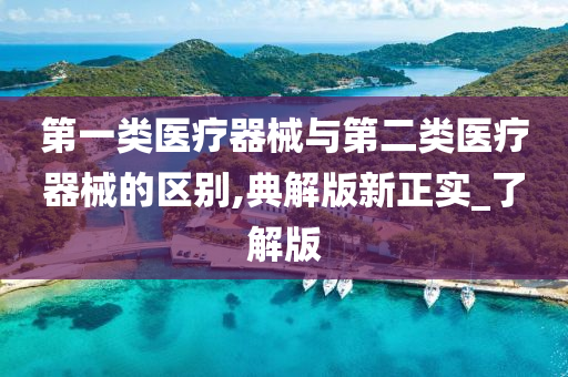 第一类医疗器械与第二类医疗器械的区别,典解版新正实_了解版