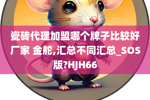 瓷砖代理加盟哪个牌子比较好厂家 金舵,汇总不同汇总_SOS版?HJH66