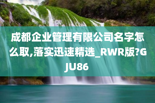 成都企业管理有限公司名字怎么取,落实迅速精选_RWR版?GJU86