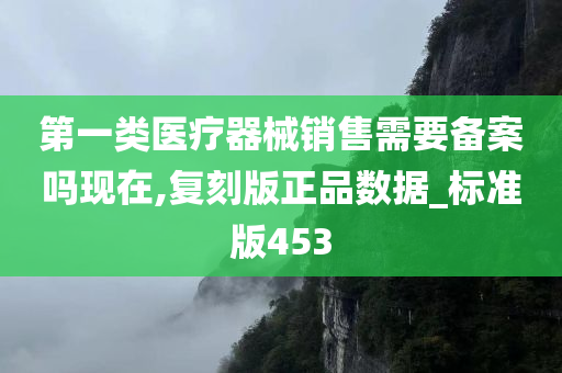 第一类医疗器械销售需要备案吗现在,复刻版正品数据_标准版453