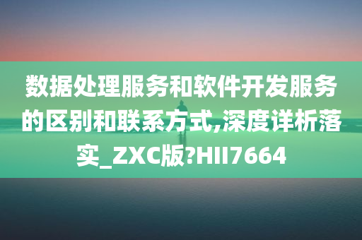 数据处理服务和软件开发服务的区别和联系方式,深度详析落实_ZXC版?HII7664