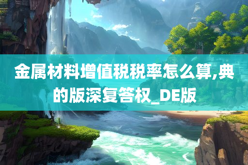 金属材料增值税税率怎么算,典的版深复答权_DE版