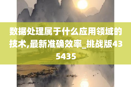 数据处理属于什么应用领域的技术,最新准确效率_挑战版435435