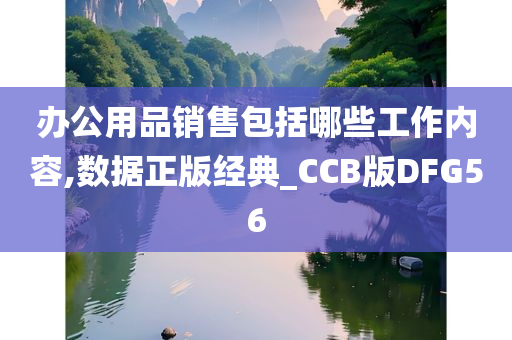 办公用品销售包括哪些工作内容,数据正版经典_CCB版DFG56