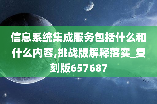 信息系统集成服务包括什么和什么内容,挑战版解释落实_复刻版657687