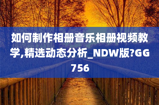 如何制作相册音乐相册视频教学,精选动态分析_NDW版?GG756