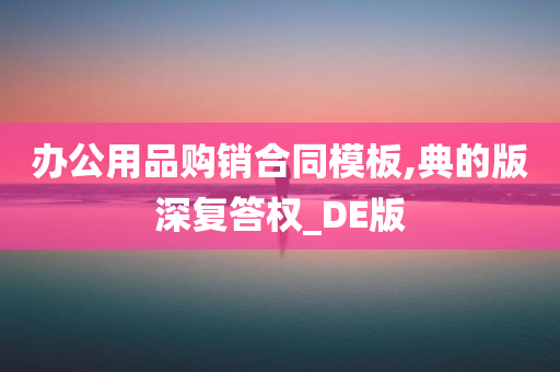 办公用品购销合同模板,典的版深复答权_DE版