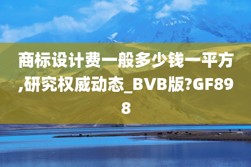 商标设计费一般多少钱一平方,研究权威动态_BVB版?GF898