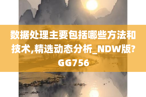 数据处理主要包括哪些方法和技术,精选动态分析_NDW版?GG756