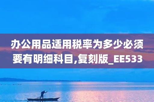 办公用品适用税率为多少必须要有明细科目,复刻版_EE533