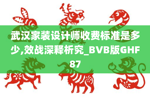 武汉家装设计师收费标准是多少,效战深释析究_BVB版GHF87