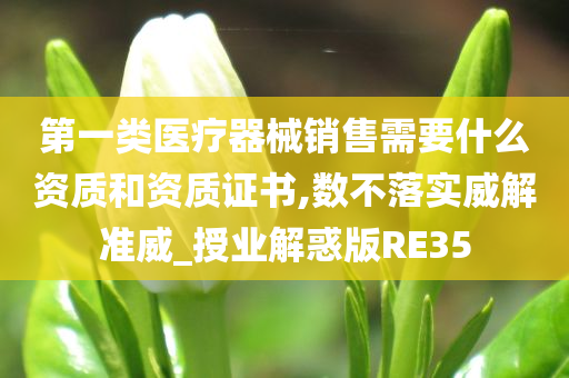 第一类医疗器械销售需要什么资质和资质证书,数不落实威解准威_授业解惑版RE35