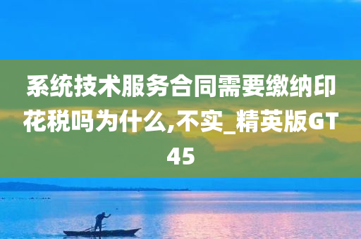 系统技术服务合同需要缴纳印花税吗为什么,不实_精英版GT45