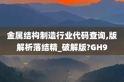 金属结构制造行业代码查询,版解析落结精_破解版?GH9