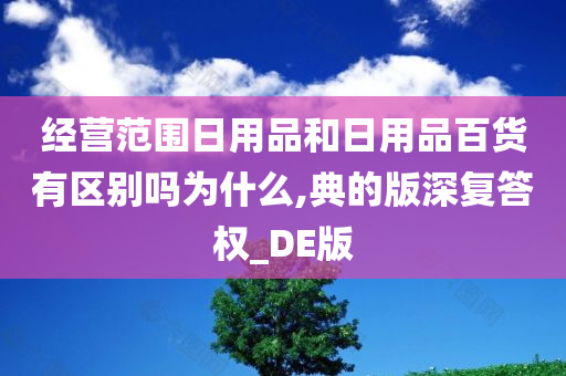 经营范围日用品和日用品百货有区别吗为什么,典的版深复答权_DE版