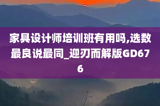 家具设计师培训班有用吗,选数最良说最同_迎刃而解版GD676