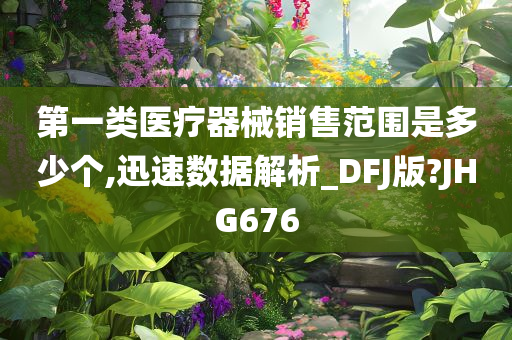 第一类医疗器械销售范围是多少个,迅速数据解析_DFJ版?JHG676