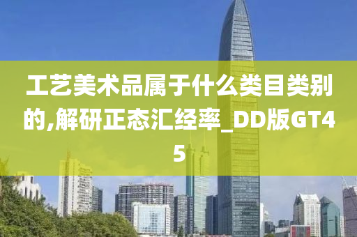 工艺美术品属于什么类目类别的,解研正态汇经率_DD版GT45