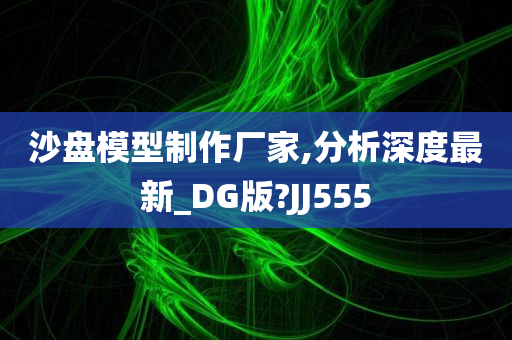 沙盘模型制作厂家,分析深度最新_DG版?JJ555