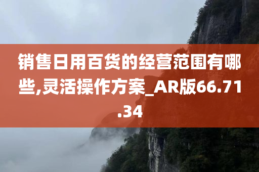 销售日用百货的经营范围有哪些,灵活操作方案_AR版66.71.34