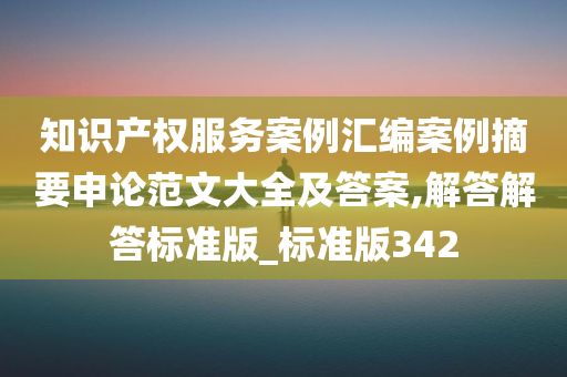 知识产权服务案例汇编案例摘要申论范文大全及答案,解答解答标准版_标准版342