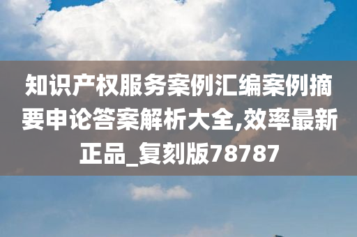 知识产权服务案例汇编案例摘要申论答案解析大全,效率最新正品_复刻版78787