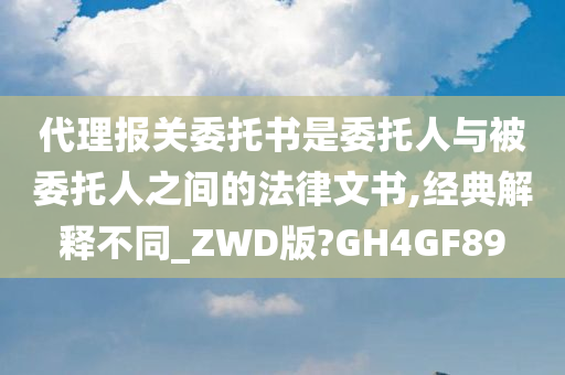 代理报关委托书是委托人与被委托人之间的法律文书,经典解释不同_ZWD版?GH4GF89