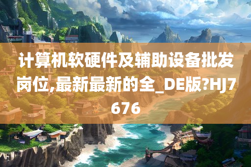 计算机软硬件及辅助设备批发岗位,最新最新的全_DE版?HJ7676