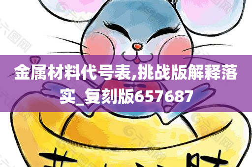 金属材料代号表,挑战版解释落实_复刻版657687