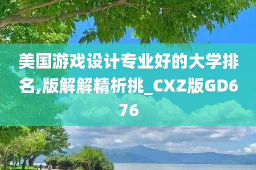 美国游戏设计专业好的大学排名,版解解精析挑_CXZ版GD676