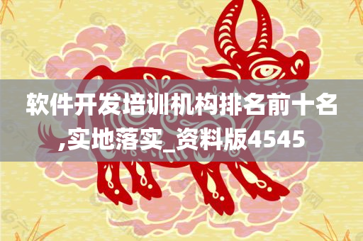 软件开发培训机构排名前十名,实地落实_资料版4545