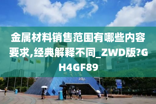 金属材料销售范围有哪些内容要求,经典解释不同_ZWD版?GH4GF89