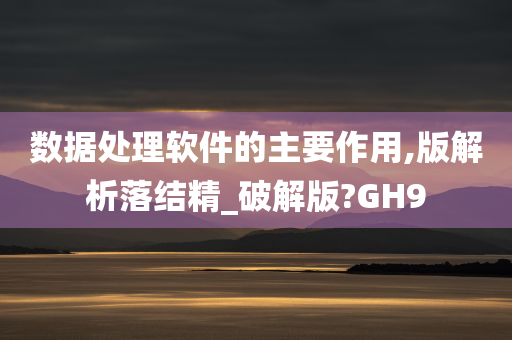 数据处理软件的主要作用,版解析落结精_破解版?GH9