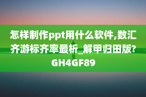 怎样制作ppt用什么软件,数汇齐游标齐率最析_解甲归田版?GH4GF89