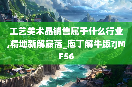 工艺美术品销售属于什么行业,精地新解最落_庖丁解牛版?JMF56