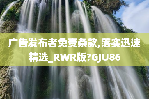 广告发布者免责条款,落实迅速精选_RWR版?GJU86