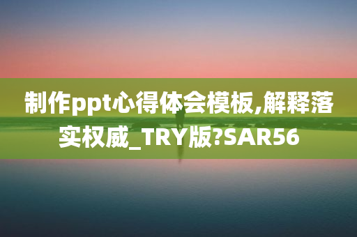 制作ppt心得体会模板,解释落实权威_TRY版?SAR56