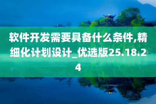 软件开发需要具备什么条件,精细化计划设计_优选版25.18.24