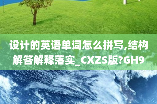 设计的英语单词怎么拼写,结构解答解释落实_CXZS版?GH9